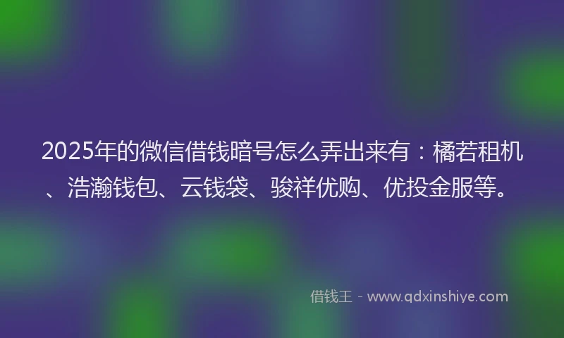 2025年的微信借钱暗号怎么弄出来有:橘若租机、浩瀚钱包、云钱袋、骏祥优购、优投金服等。