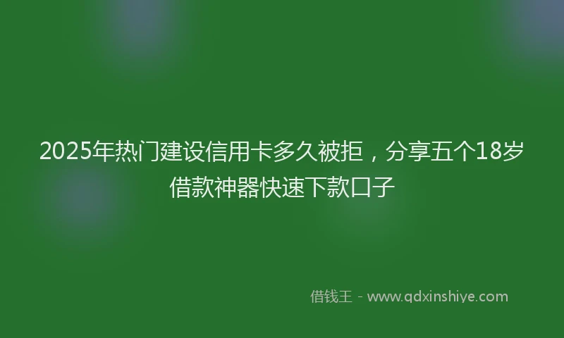 2025年热门建设信用卡多久被拒，分享五个18岁借款神器快速下款口子
