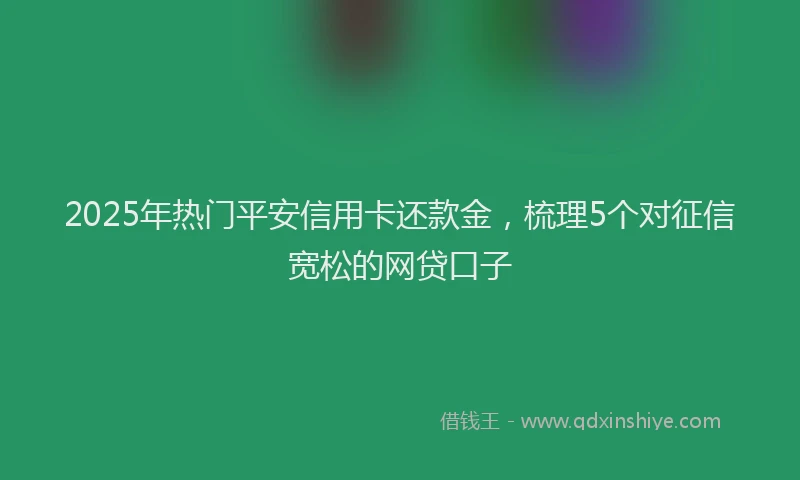 2025年热门平安信用卡还款金，梳理5个对征信宽松的网贷口子