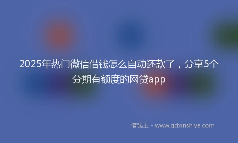 2025年热门微信借钱怎么自动还款了,分享5个分期有额度的网贷app
