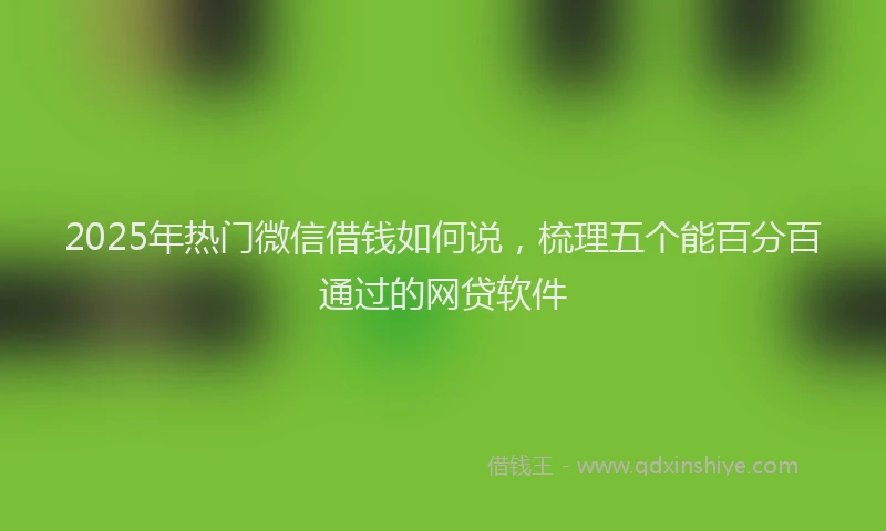 2025年热门微信借钱如何说，梳理五个能百分百通过的网贷软件
