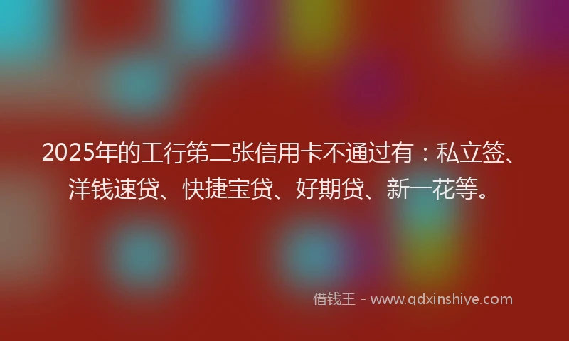 2025年的工行笫二张信用卡不通过有：私立签、洋钱速贷、快捷宝贷、好期贷、新一花等。