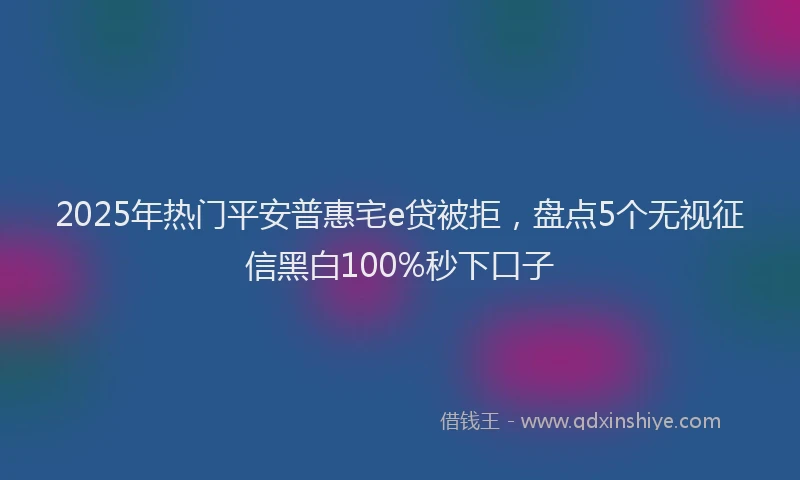 2025年热门平安普惠宅e贷被拒，盘点5个无视征信黑白100%秒下口子