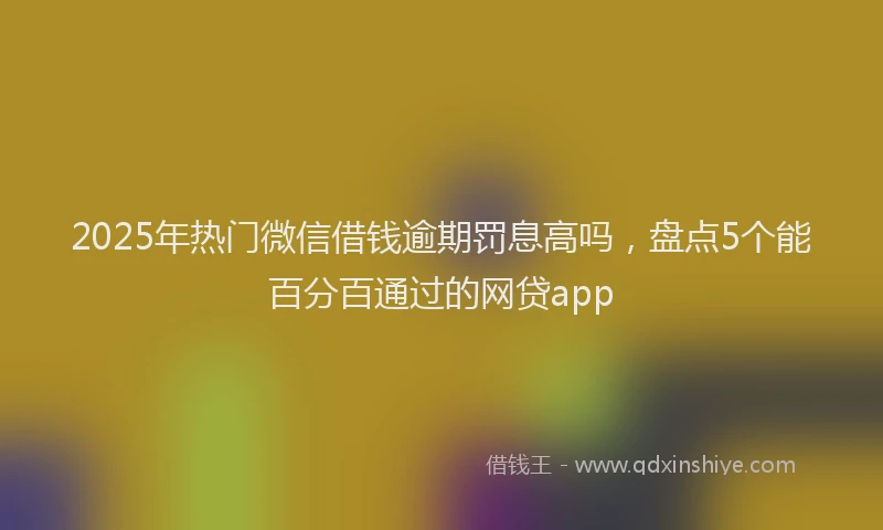 2025年热门微信借钱逾期罚息高吗，盘点5个能百分百通过的网贷app