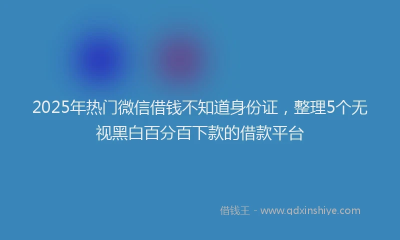 2025年热门微信借钱不知道身份证,整理5个无视黑白百分百下款的借款平台