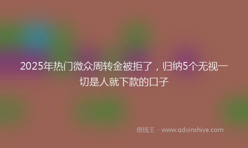 2025年热门微众周转金被拒了，归纳5个无视一切是人就下款的口子