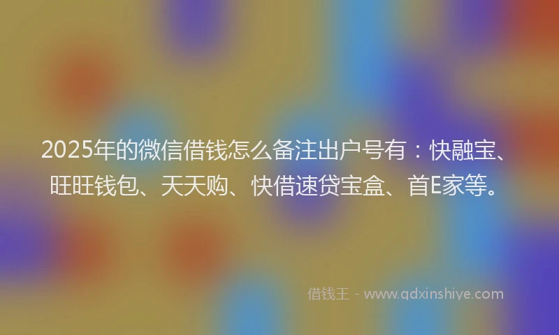 2025年的微信借钱怎么备注出户号有：快融宝、旺旺钱包、天天购、快借速贷宝盒、首E家等。