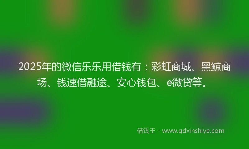 2025年的微信乐乐用借钱有：彩虹商城、黑鲸商场、钱速借融途、安心钱包、e微贷等。