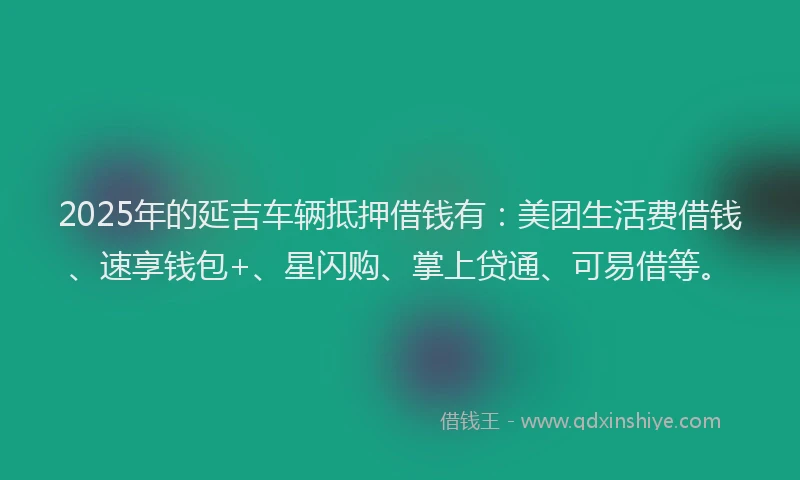 2025年的延吉车辆抵押借钱有：美团生活费借钱、速享钱包+、星闪购、掌上贷通、可易借等。