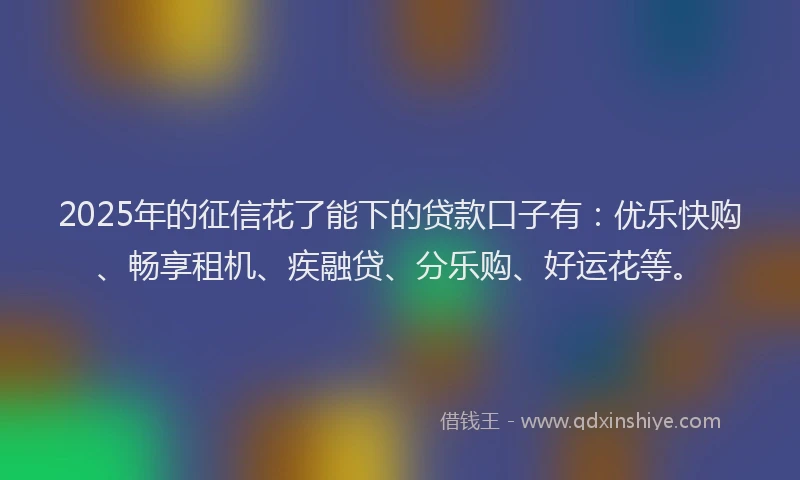 2025年的征信花了能下的贷款口子有：优乐快购、畅享租机、疾融贷、分乐购、好运花等。