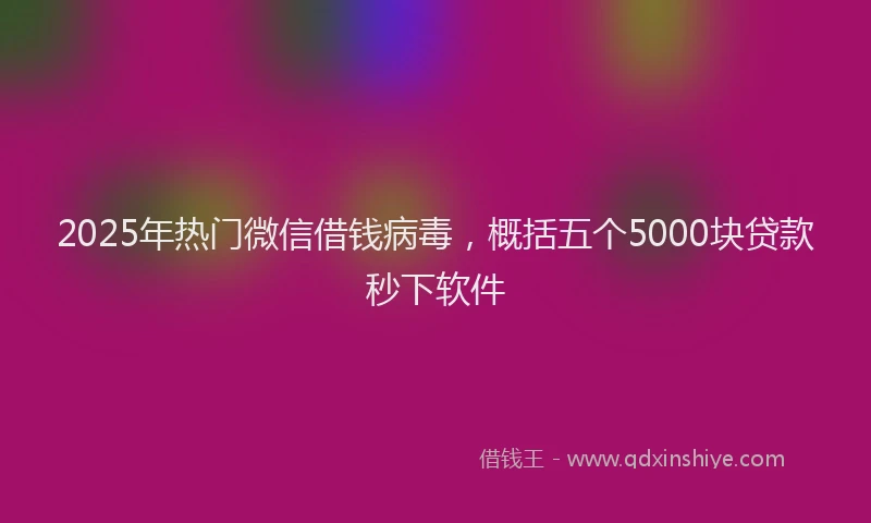 2025年热门微信借钱病毒,概括五个5000块贷款秒下软件