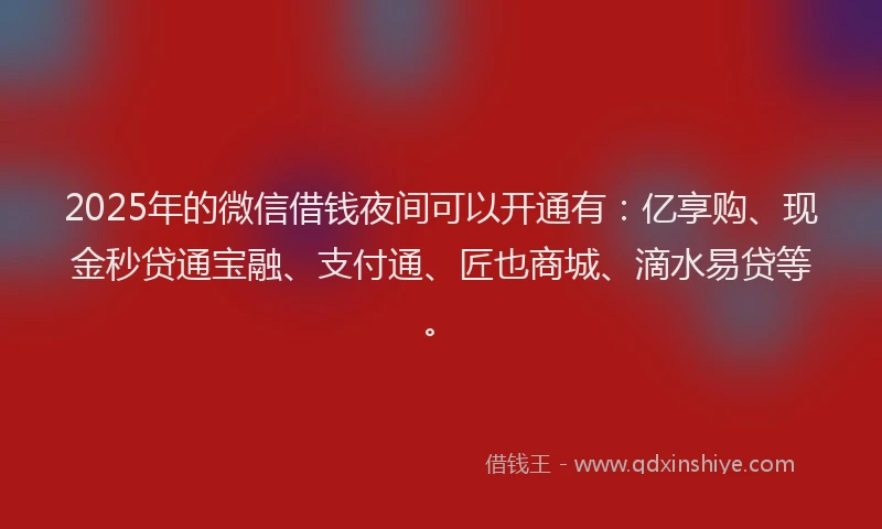 2025年的微信借钱夜间可以开通有：亿享购、现金秒贷通宝融、支付通、匠也商城、滴水易贷等。