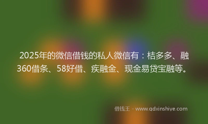 2025年的微信借钱的私人微信有：桔多多、融360借条、58好借、疾融金、现金易贷宝融等。