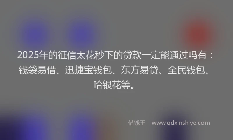 2025年的征信太花秒下的贷款一定能通过吗有：钱袋易借、迅捷宝钱包、东方易贷、全民钱包、哈银花等。
