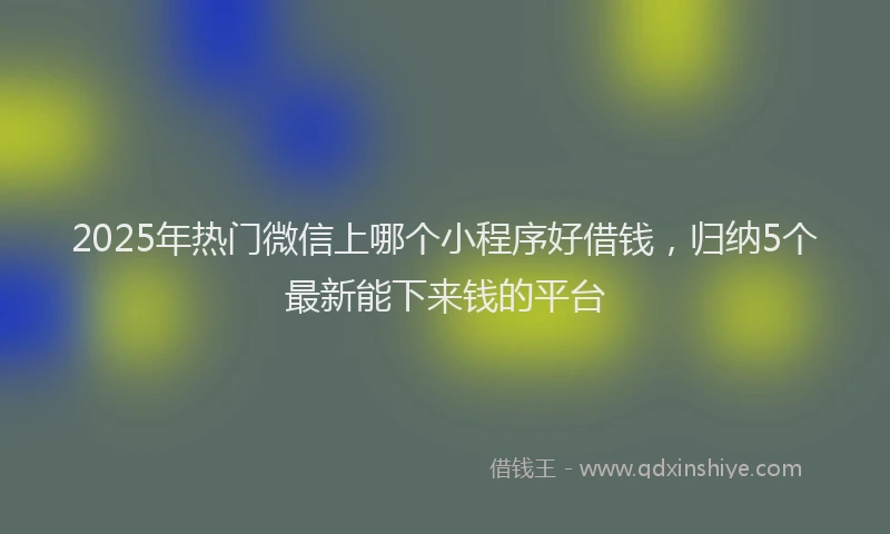 2025年热门微信上哪个小程序好借钱，归纳5个最新能下来钱的平台