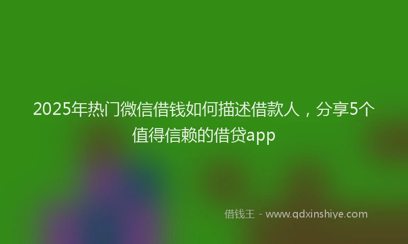 2025年热门微信借钱如何描述借款人，分享5个值得信赖的借贷app