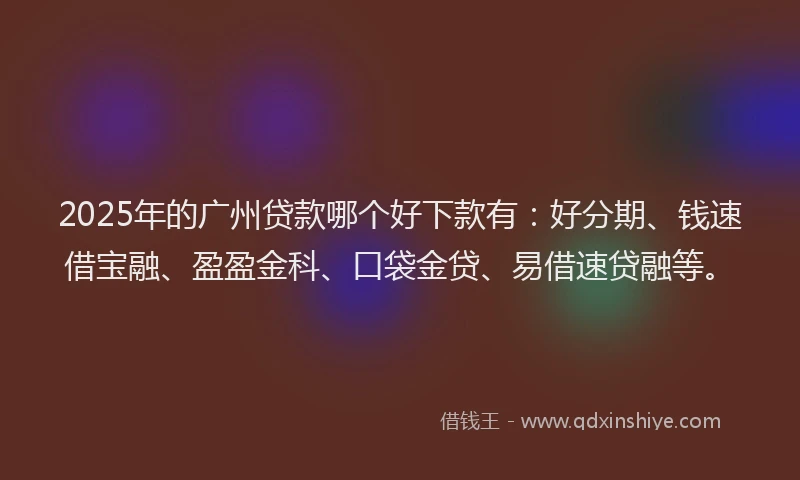 2025年的广州贷款哪个好下款有：好分期、钱速借宝融、盈盈金科、口袋金贷、易借速贷融等。