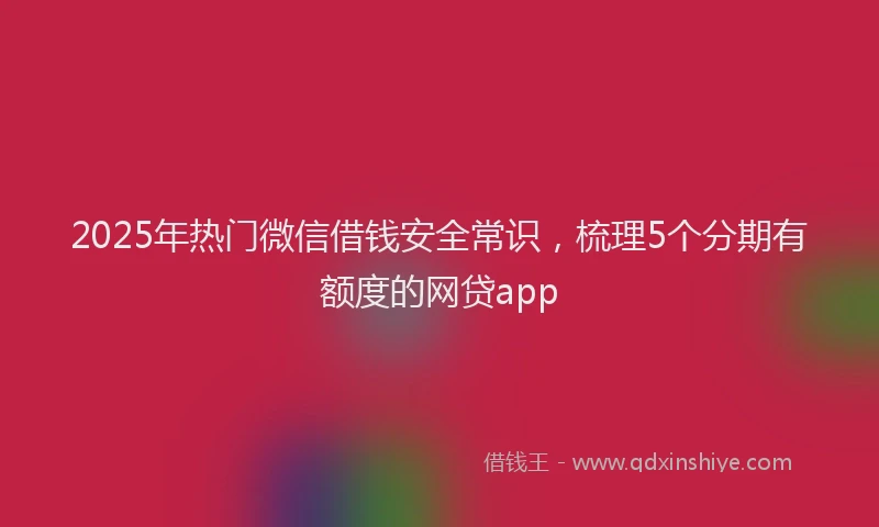 2025年热门微信借钱安全常识，梳理5个分期有额度的网贷app