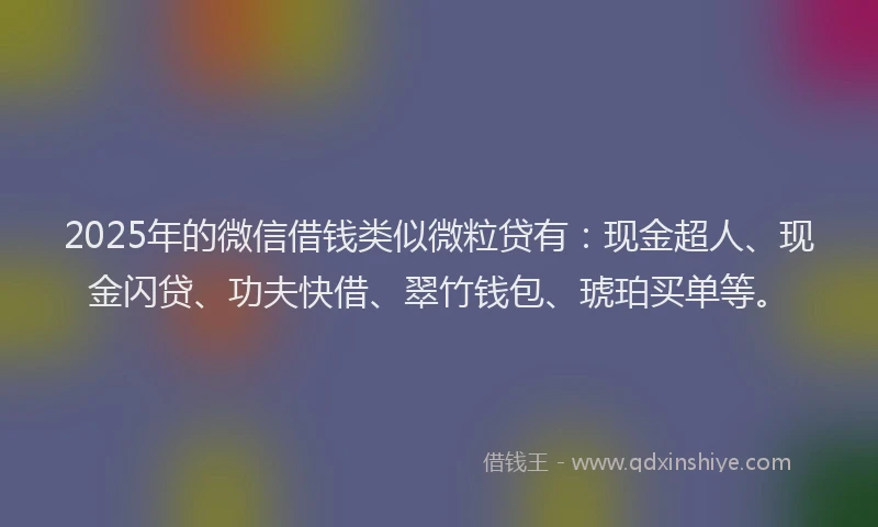 2025年的微信借钱类似微粒贷有：现金超人、现金闪贷、功夫快借、翠竹钱包、琥珀买单等。