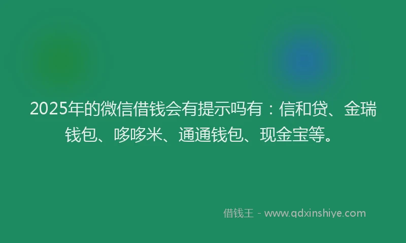 2025年的微信借钱会有提示吗有：信和贷、金瑞钱包、哆哆米、通通钱包、现金宝等。