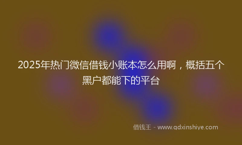 2025年热门微信借钱小账本怎么用啊，概括五个黑户都能下的平台