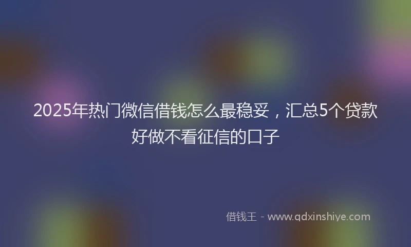 2025年热门微信借钱怎么最稳妥，汇总5个贷款好做不看征信的口子