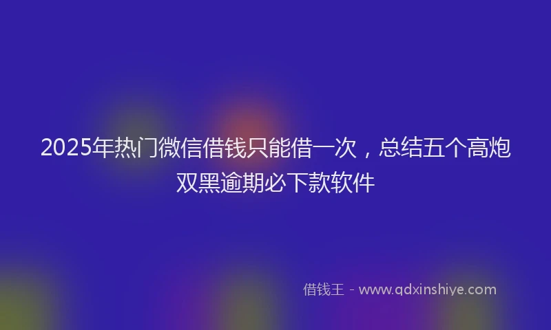 2025年热门微信借钱只能借一次，总结五个高炮双黑逾期必下款软件
