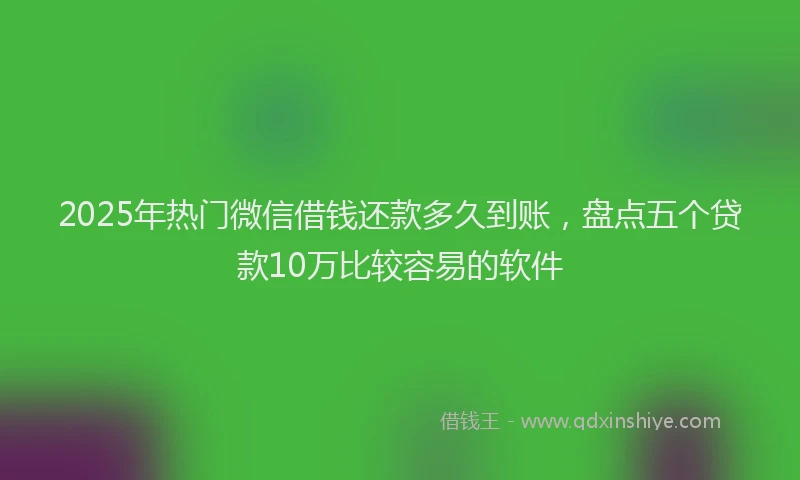 2025年热门微信借钱还款多久到账，盘点五个贷款10万比较容易的软件