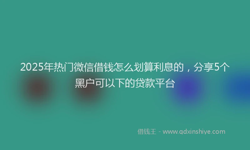2025年热门微信借钱怎么划算利息的，分享5个黑户可以下的贷款平台