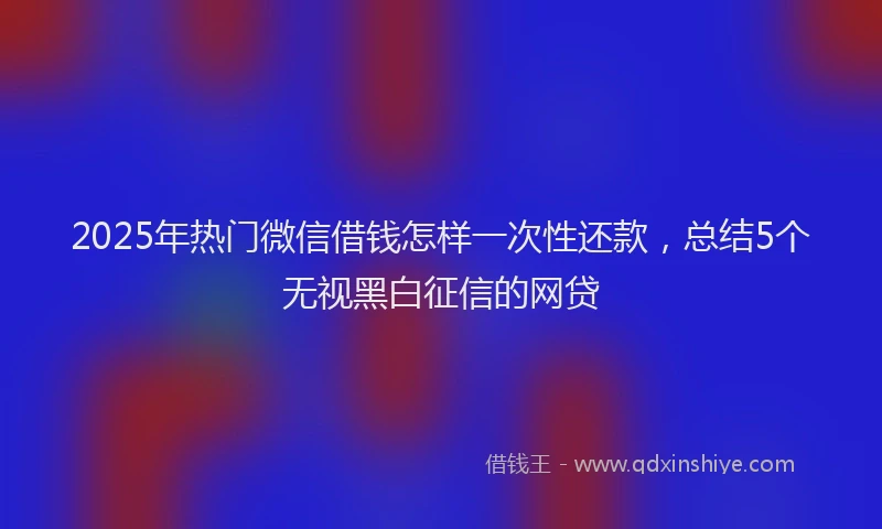 2025年热门微信借钱怎样一次性还款，总结5个无视黑白征信的网贷