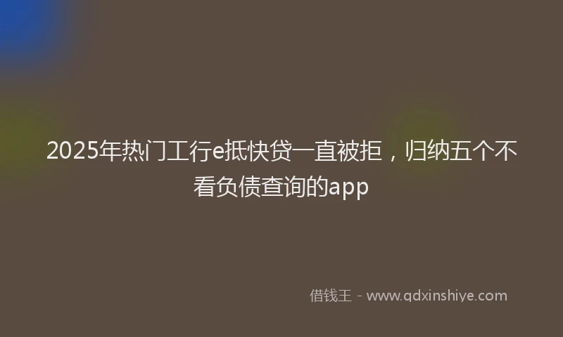 2025年热门工行e抵快贷一直被拒，归纳五个不看负债查询的app