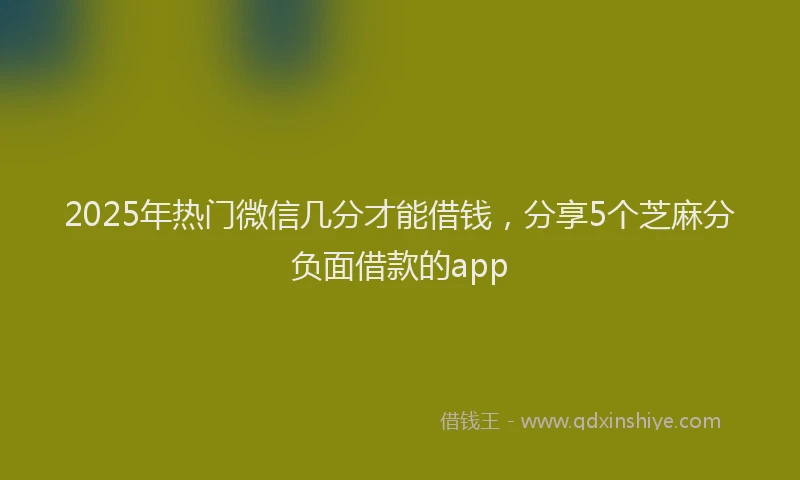 2025年热门微信几分才能借钱，分享5个芝麻分负面借款的app
