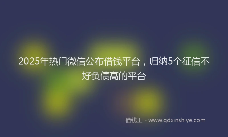 2025年热门微信公布借钱平台，归纳5个征信不好负债高的平台