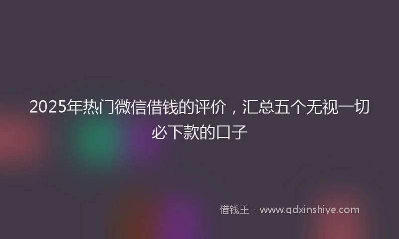 2025年热门微信借钱的评价，汇总五个无视一切必下款的口子