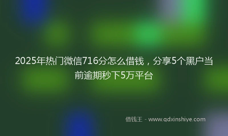 2025年热门微信716分怎么借钱，分享5个黑户当前逾期秒下5万平台