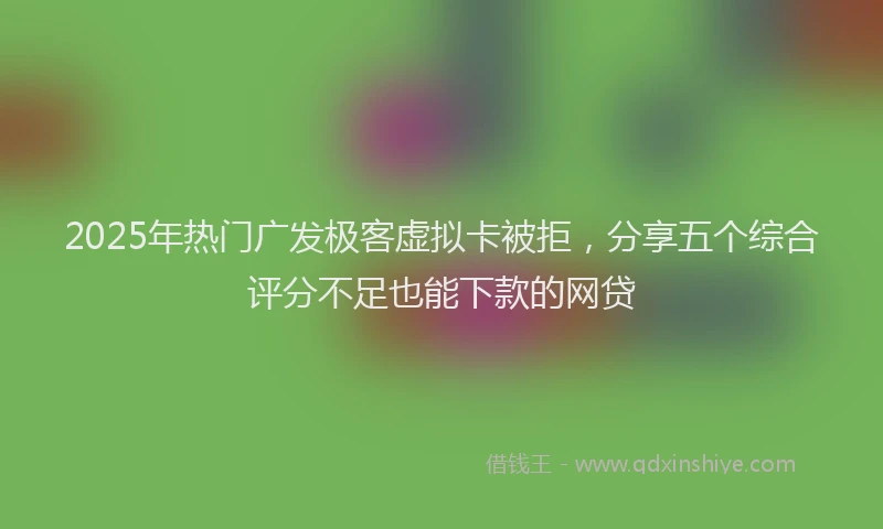 2025年热门广发极客虚拟卡被拒，分享五个综合评分不足也能下款的网贷
