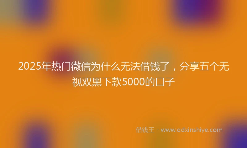 2025年热门微信为什么无法借钱了，分享五个无视双黑下款5000的口子