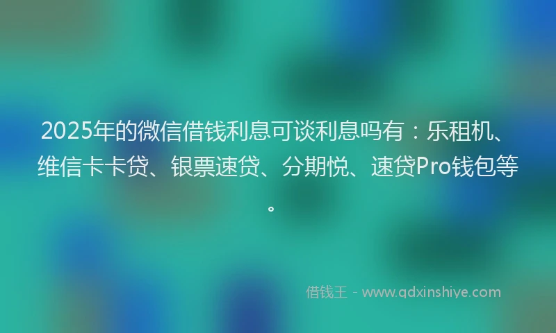 2025年的微信借钱利息可谈利息吗有：乐租机、维信卡卡贷、银票速贷、分期悦、速贷Pro钱包等。