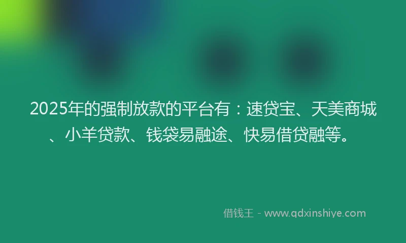 2025年的强制放款的平台有：速贷宝、天美商城、小羊贷款、钱袋易融途、快易借贷融等。
