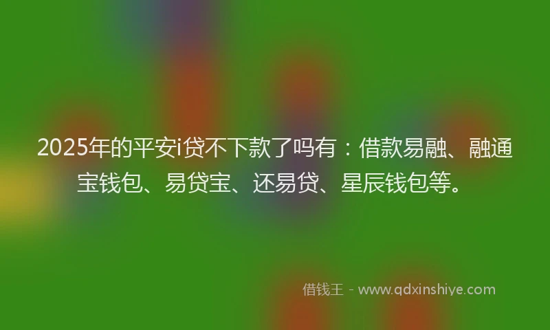 2025年的平安i贷不下款了吗有：借款易融、融通宝钱包、易贷宝、还易贷、星辰钱包等。