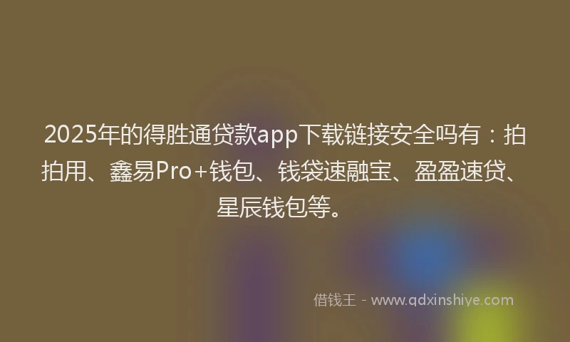 2025年的得胜通贷款app下载链接安全吗有：拍拍用、鑫易Pro+钱包、钱袋速融宝、盈盈速贷、星辰钱包等。