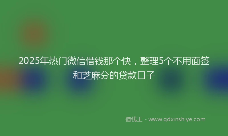 2025年热门微信借钱那个快，整理5个不用面签和芝麻分的贷款口子