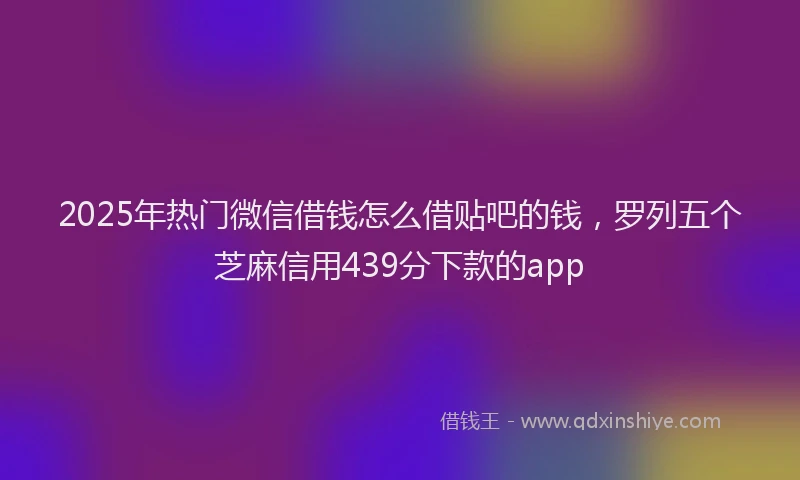 2025年热门微信借钱怎么借贴吧的钱,罗列五个芝麻信用439分下款的app