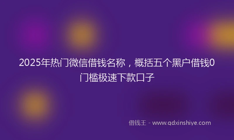 2025年热门微信借钱名称，概括五个黑户借钱0门槛极速下款口子