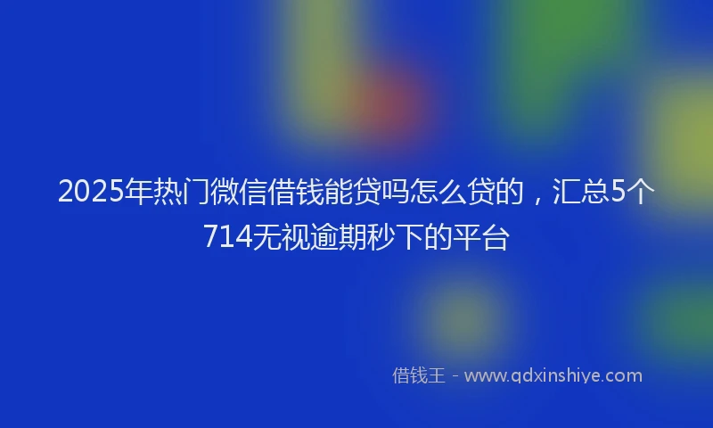2025年热门微信借钱能贷吗怎么贷的，汇总5个714无视逾期秒下的平台