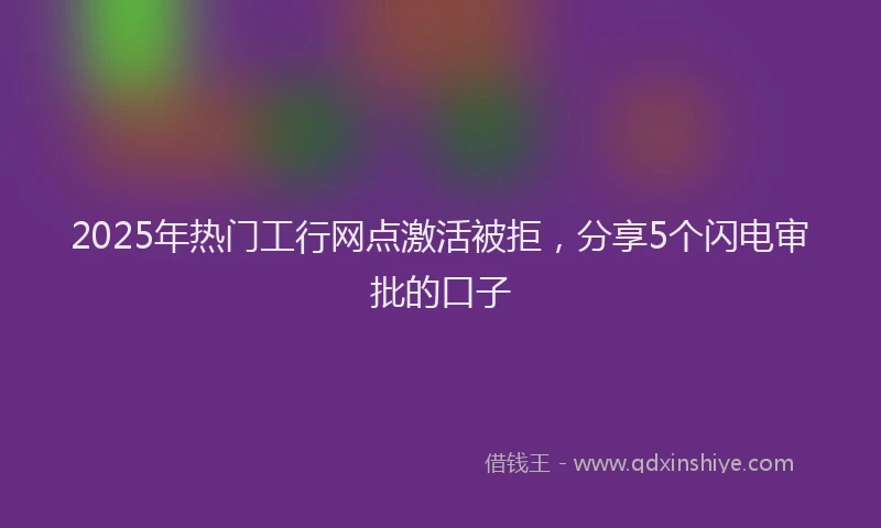 2025年热门工行网点激活被拒，分享5个闪电审批的口子