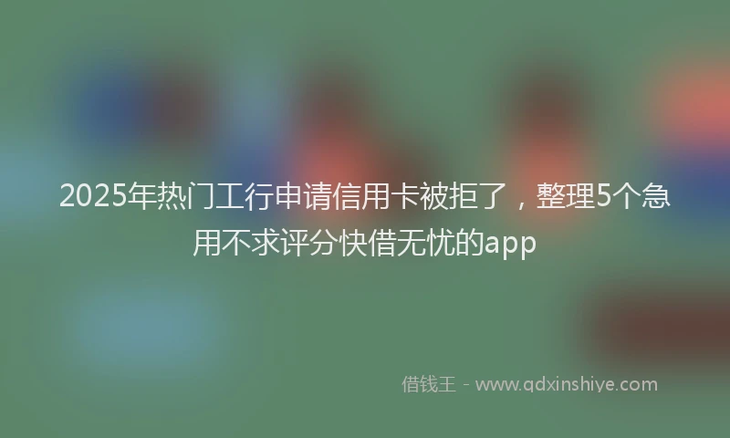 2025年热门工行申请信用卡被拒了,整理5个急用不求评分快借无忧的app