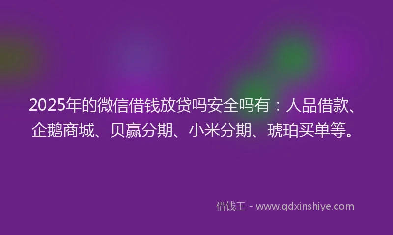 2025年的微信借钱放贷吗安全吗有：人品借款、企鹅商城、贝赢分期、小米分期、琥珀买单等。