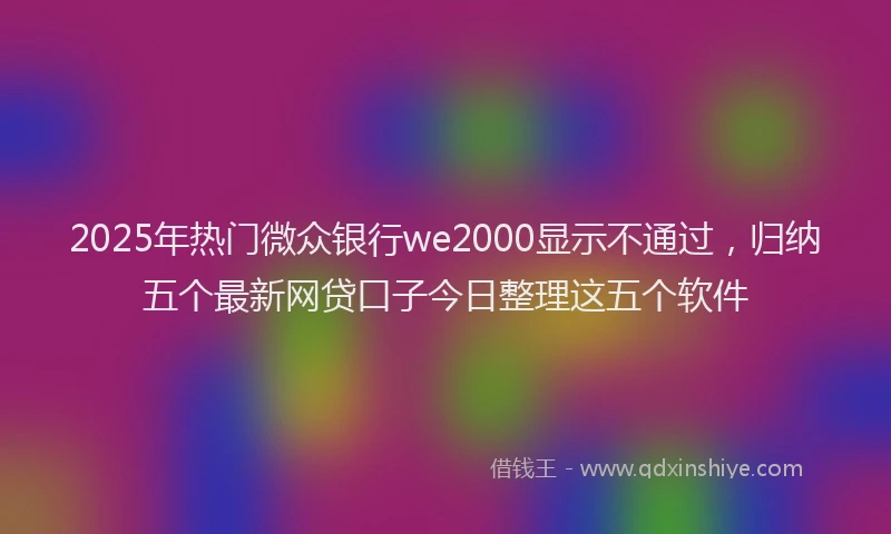 2025年热门微众银行we2000显示不通过，归纳五个最新网贷口子今日整理这五个软件