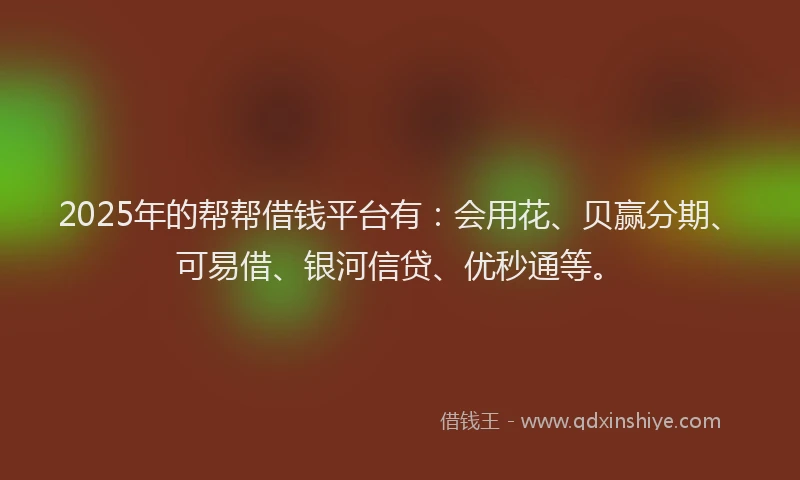 2025年的帮帮借钱平台有：会用花、贝赢分期、可易借、银河信贷、优秒通等。